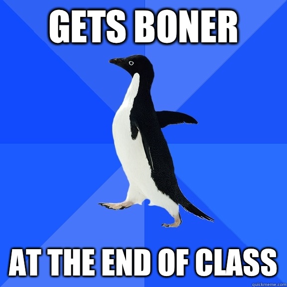 Gets boner  At the end of class  Socially Awkward Penguin