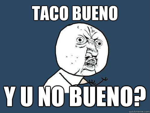 Taco bueno y u no bueno?  Y U No