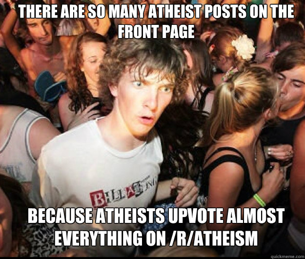 There are so many atheist posts on the front page  because atheists upvote almost everything on /r/atheism  - There are so many atheist posts on the front page  because atheists upvote almost everything on /r/atheism   SUDDEN REALISATION