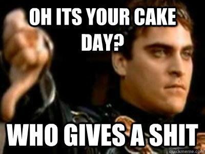 Oh its your cake day? who gives a shit  Downvoting Roman