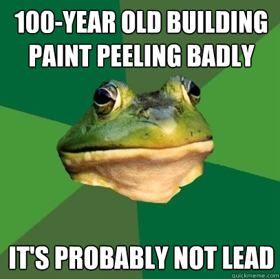 100-year old building
paint peeling badly it's probably not lead  Foul Bachelor Frog