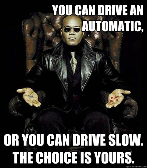 You can drive an automatic, or you can drive slow. the choice is yours.  Morpheus