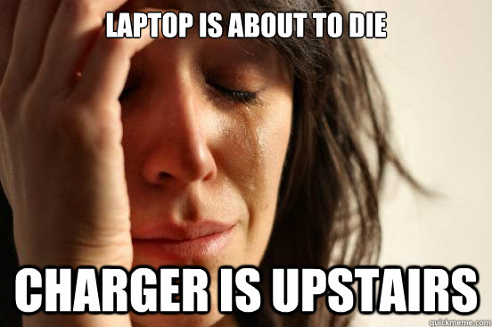 laptop is about to die charger is upstairs - laptop is about to die charger is upstairs  First World Problems