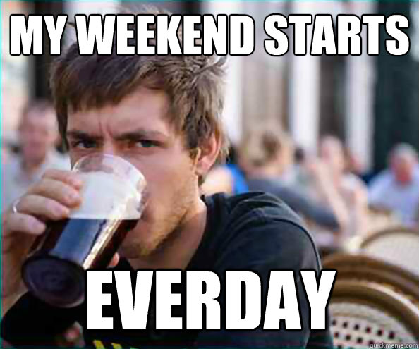 My weekend starts Everday  Lazy College Senior