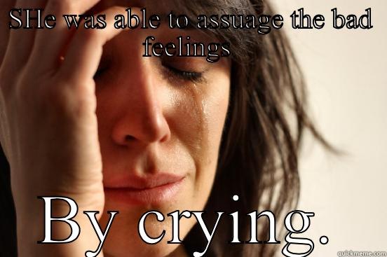 SHE WAS ABLE TO ASSUAGE THE BAD FEELINGS  BY CRYING. First World Problems