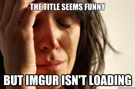 The title seems funny but imgur isn't loading  First World Problems