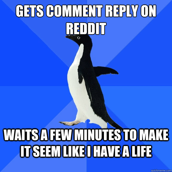 Gets comment reply on reddit waits a few minutes to make it seem like I have a life  Socially Awkward Penguin