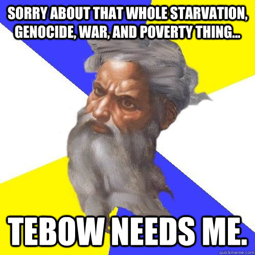 Sorry about that whole starvation, genocide, war, and poverty thing... Tebow needs me.  Advice God