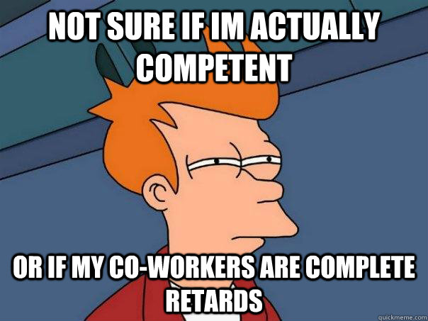 Not sure if im actually competent or if my co-workers are complete retards  Futurama Fry