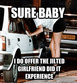 Sure baby I do offer the jilted girlfriend did it experience  Karma Whore