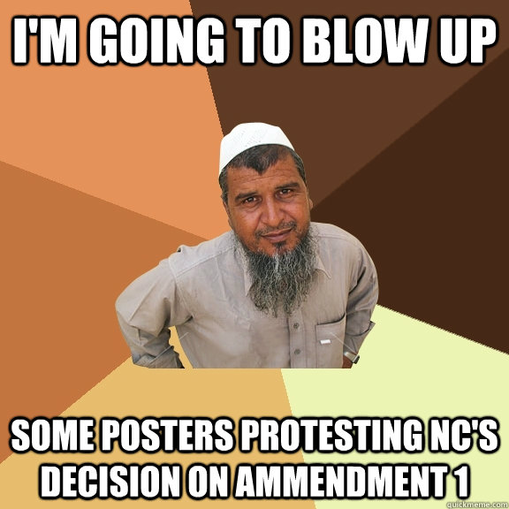 I'm going to blow up some posters protesting NC's decision on ammendment 1  Ordinary Muslim Man