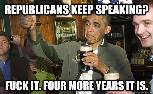 Republicans keep speaking? Fuck it. Four more years it is.  Drunk Obama
