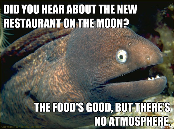Did you hear about the new restaurant on the Moon? The food's good, but there's 
no atmosphere.  Bad Joke Eel