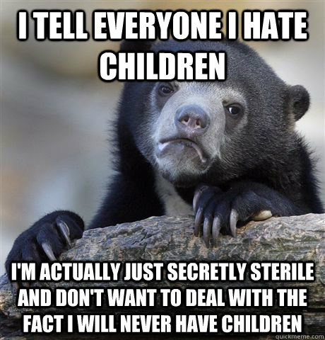 I tell everyone I hate children I'm actually just secretly sterile and don't want to deal with the fact I will never have children - I tell everyone I hate children I'm actually just secretly sterile and don't want to deal with the fact I will never have children  Misc
