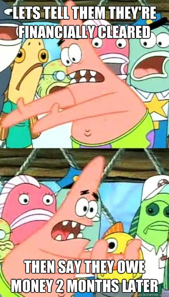 Lets tell them they're financially cleared Then say they owe money 2 months later  Push it somewhere else Patrick