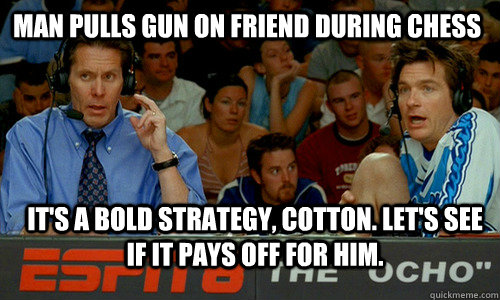 Man pulls gun on friend during Chess it's a bold strategy, cotton. Let's see if it pays off for him.  Bold Strategy Cotton