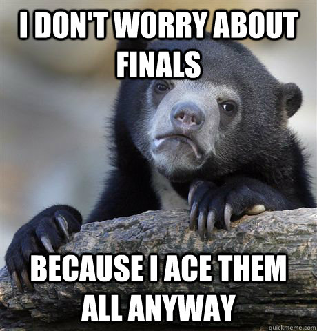 I don't worry about finals Because I ace them all anyway - I don't worry about finals Because I ace them all anyway  Confession Bear