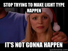 Stop trying to make light type happen It's not gonna happen  