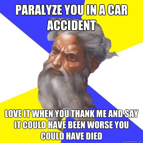 Paralyze you in a car accident Love it when you thank me and say it could have been worse you could have died  Advice God