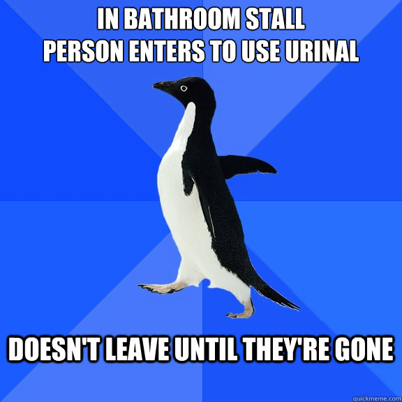 In bathroom stall
Person enters to use urinal  doesn't leave until they're gone   Socially Awkward Penguin