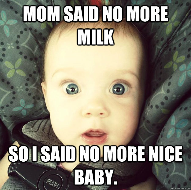mom said no more milk So i said no more nice baby.  