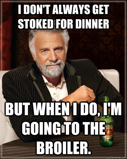 I don't always get stoked for dinner but when i do, I'm going to the broiler.  The Most Interesting Man In The World