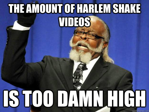 the amount of Harlem shake videos is too damn high - the amount of Harlem shake videos is too damn high  Toodamnhigh