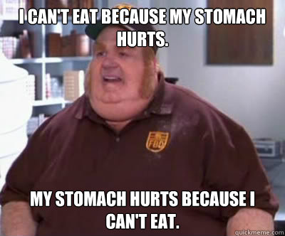 I can't eat because my stomach hurts. My stomach hurts because I can't eat.  Fat Bastard