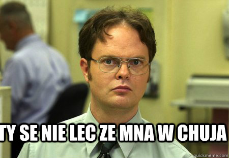  Ty se nie lec ze mna w chuja -  Ty se nie lec ze mna w chuja  Schrute