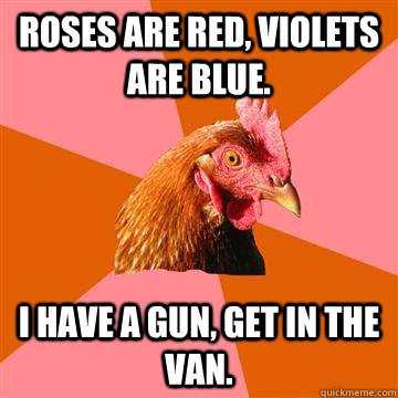 Roses are red, Violets are blue. I have a gun, Get in the van. - Roses are red, Violets are blue. I have a gun, Get in the van.  Anti-Joke Chicken