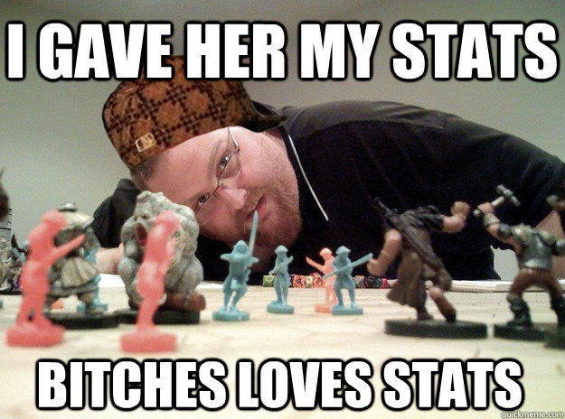 I gave her my stats bitches loves stats  Scumbag Dungeons and Dragons Player