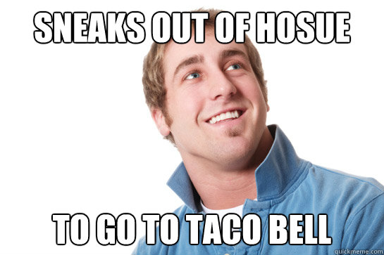 Sneaks out of hosue To go to taco bell  Misunderstood D-Bag