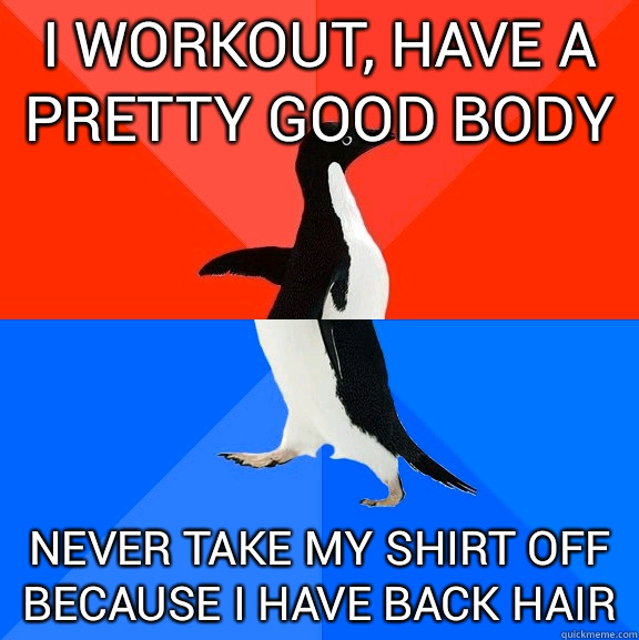 i workout, have a pretty good body never take my shirt off because i have back hair  Socially Awesome Awkward Penguin