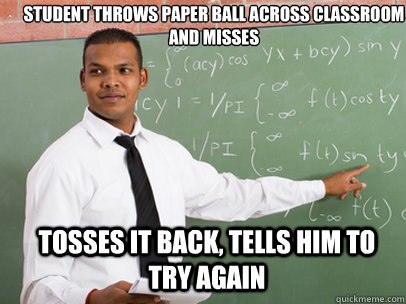 Student throws paper ball across classroom and misses tosses it back, tells him to try again  Good Guy Teacher