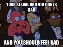 Your sexual orientation is bad and you should feel bad  Zoidberg