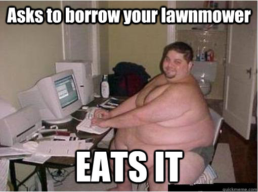 Asks to borrow your lawnmower EATS IT - Asks to borrow your lawnmower EATS IT  Fat Guy Fred