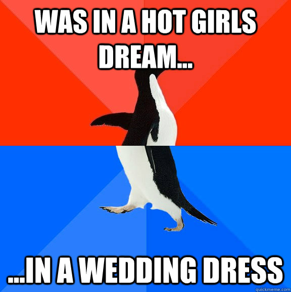 Was in a hot girls dream... ...in a wedding dress  Socially Awesome Awkward Penguin