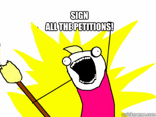Sign
all the petitions!  - Sign
all the petitions!   All The Things