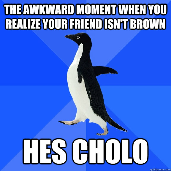 the awkward moment when you realize your friend isn't brown hes Cholo  Socially Awkward Penguin