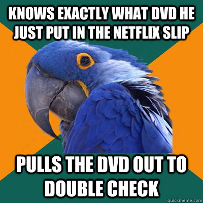 Knows exactly what DVD he just put in the Netflix slip Pulls the DVD out to double check  Paranoid Parrot