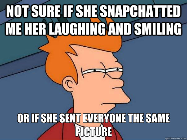 Not sure if she snapchatted me her laughing and smiling Or if she sent everyone the same picture  Futurama Fry