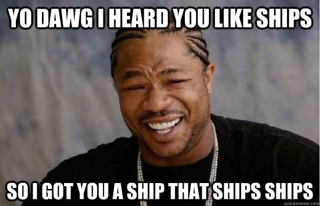 Yo Dawg I heard you like ships So I got you a ship that ships ships - Yo Dawg I heard you like ships So I got you a ship that ships ships  Xibit Yo Dawg