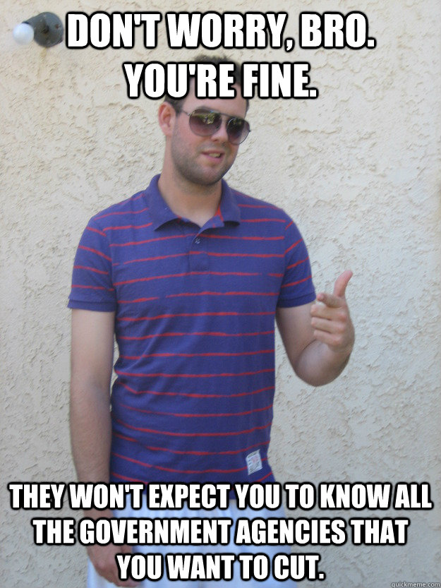 Don't worry, Bro.  You're fine. They won't expect you to know all the government agencies that you want to cut. - Don't worry, Bro.  You're fine. They won't expect you to know all the government agencies that you want to cut.  Bad Idea Brad