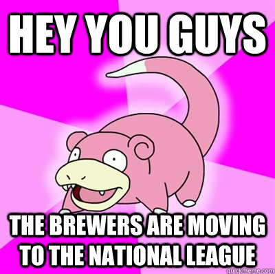 Hey you guys the brewers are moving to the national league  Slowpoke Earthquake