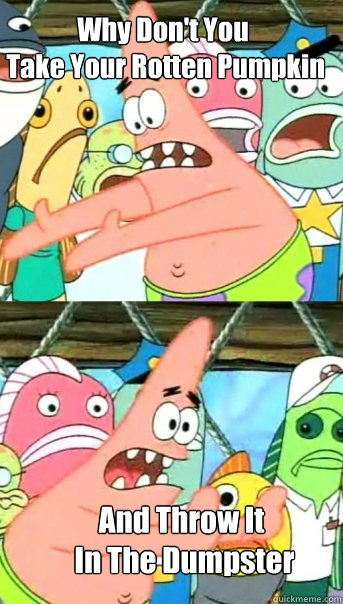 Why Don't You
 Take Your Rotten Pumpkin  And Throw It
 In The Dumpster  Push it somewhere else Patrick
