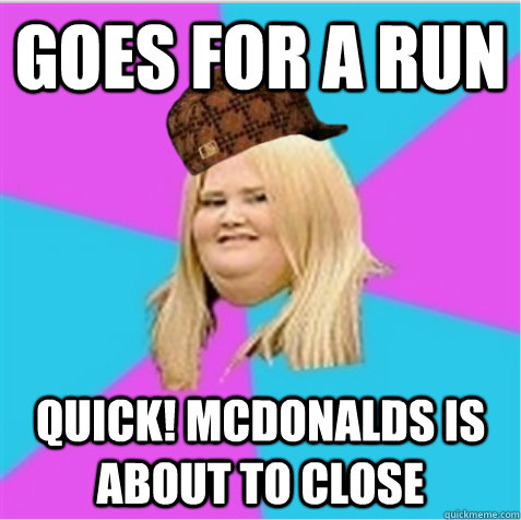 Goes for a run Quick! McDonalds is about to close  scumbag fat girl