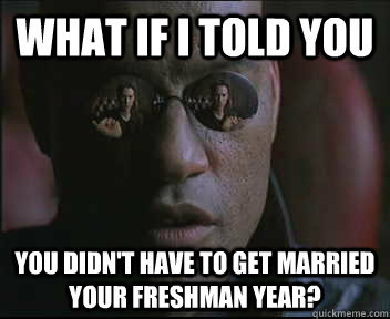 What if I told you you didn't have to get married your freshman year?  Morpheus SC