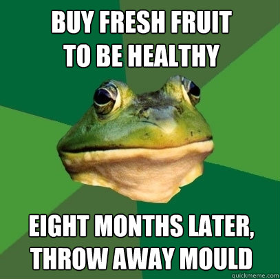 buy fresh fruit 
to be healthy eight months later, throw away mould   Foul Bachelor Frog