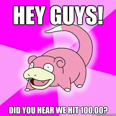 Hey guys! did you hear we hit 100,00?  Slowpoke