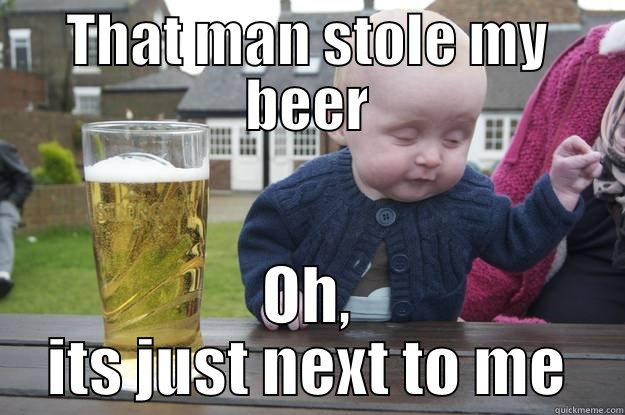 THAT MAN STOLE MY BEER OH, ITS JUST NEXT TO ME drunk baby